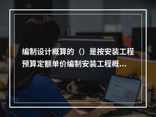 编制设计概算的（）是按安装工程预算定额单价编制安装工程概算。