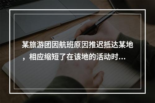 某旅游团因航班原因推迟抵达某地，相应缩短了在该地的活动时间