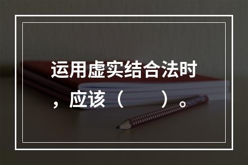 运用虚实结合法时，应该（　　）。