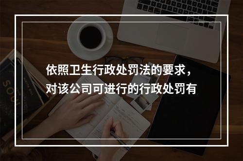 依照卫生行政处罚法的要求，对该公司可进行的行政处罚有