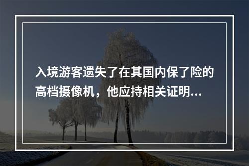 入境游客遗失了在其国内保了险的高档摄像机，他应持相关证明到