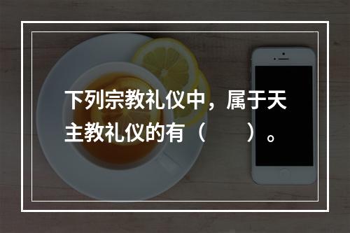 下列宗教礼仪中，属于天主教礼仪的有（　　）。