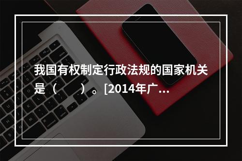 我国有权制定行政法规的国家机关是（　　）。[2014年广西