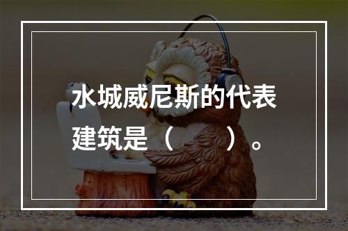 水城威尼斯的代表建筑是（　　）。