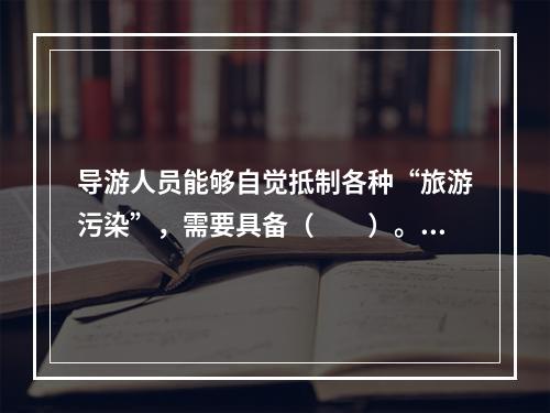 导游人员能够自觉抵制各种“旅游污染”，需要具备（　　）。[