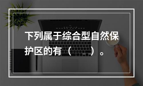 下列属于综合型自然保护区的有（　　）。