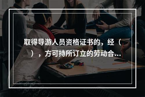 取得导游人员资格证书的，经（　　），方可持所订立的劳动合同