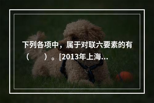 下列各项中，属于对联六要素的有（　　）。[2013年上海真