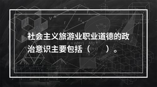 社会主义旅游业职业道德的政治意识主要包括（　　）。