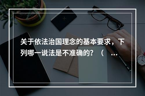 关于依法治国理念的基本要求，下列哪一说法是不准确的？（　　