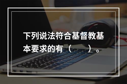 下列说法符合基督教基本要求的有（　　）。