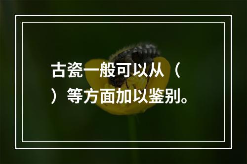 古瓷一般可以从（　　）等方面加以鉴别。