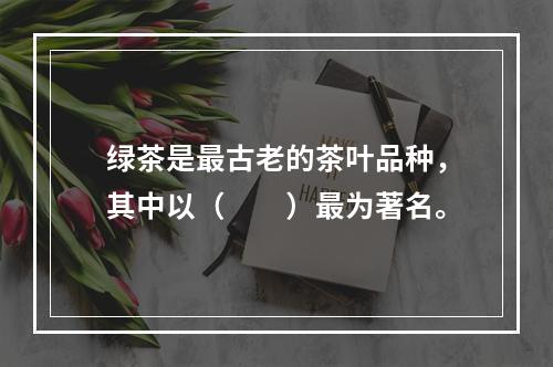 绿茶是最古老的茶叶品种，其中以（　　）最为著名。