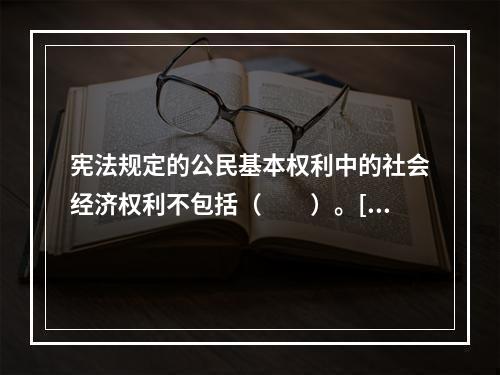 宪法规定的公民基本权利中的社会经济权利不包括（　　）。[2