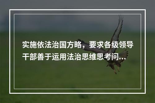 实施依法治国方略，要求各级领导干部善于运用法治思维思考问题