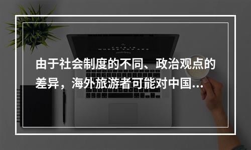 由于社会制度的不同、政治观点的差异，海外旅游者可能对中国的