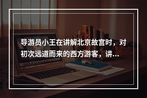 导游员小王在讲解北京故宫时，对初次远道而来的西方游客，讲得