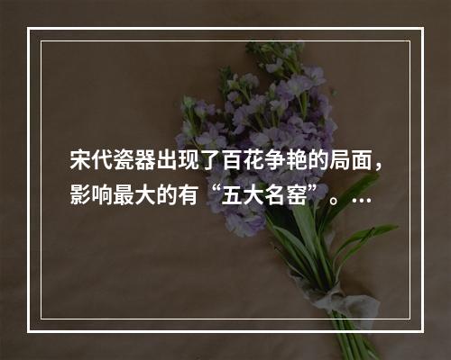 宋代瓷器出现了百花争艳的局面，影响最大的有“五大名窑”。下