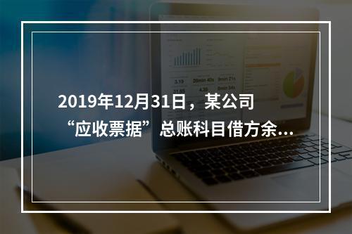 2019年12月31日，某公司“应收票据”总账科目借方余额1