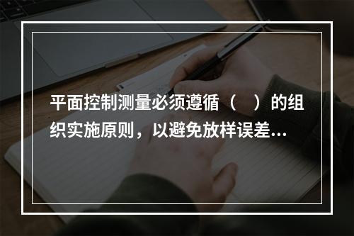 平面控制测量必须遵循（　）的组织实施原则，以避免放样误差的积