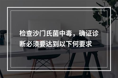 检查沙门氏菌中毒，确证诊断必须要达到以下何要求