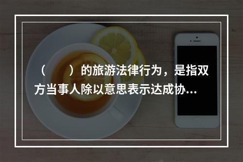 （　　）的旅游法律行为，是指双方当事人除以意思表示达成协议