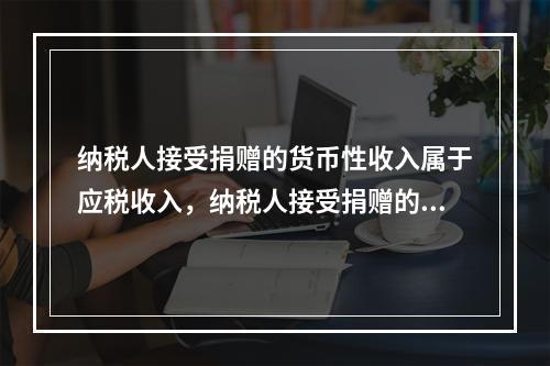 纳税人接受捐赠的货币性收入属于应税收入，纳税人接受捐赠的非货