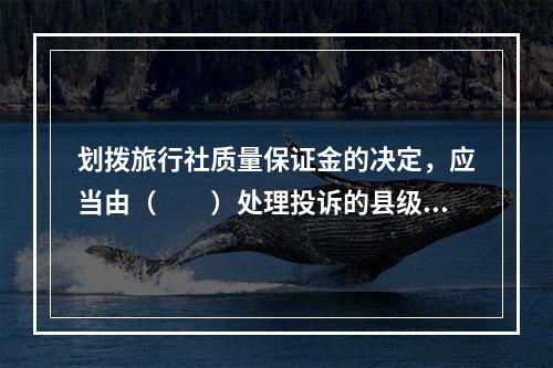 划拨旅行社质量保证金的决定，应当由（　　）处理投诉的县级以