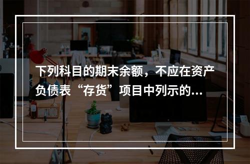 下列科目的期末余额，不应在资产负债表“存货”项目中列示的是（