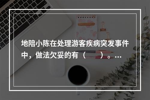 地陪小陈在处理游客疾病突发事件中，做法欠妥的有（　　）。[