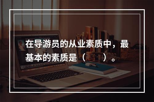 在导游员的从业素质中，最基本的素质是（　　）。