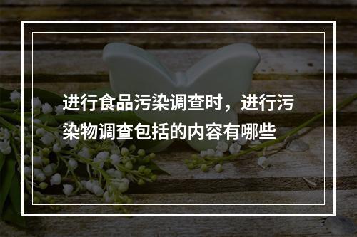 进行食品污染调查时，进行污染物调查包括的内容有哪些