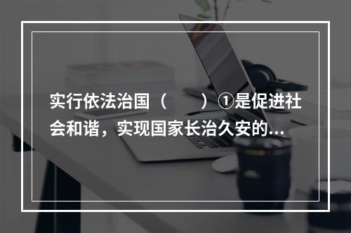 实行依法治国（　　）①是促进社会和谐，实现国家长治久安的重