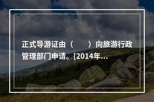 正式导游证由（　　）向旅游行政管理部门申请。[2014年湖