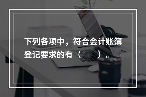 下列各项中，符合会计账簿登记要求的有（　　）。