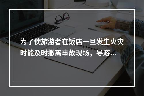 为了使旅游者在饭店一旦发生火灾时能及时撤离事故现场，导游人