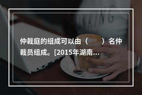 仲裁庭的组成可以由（　　）名仲裁员组成。[2015年湖南真