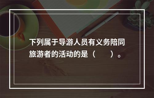 下列属于导游人员有义务陪同旅游者的活动的是（　　）。