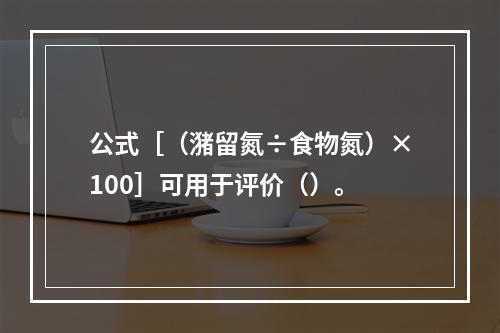 公式［（潴留氮÷食物氮）×100］可用于评价（）。