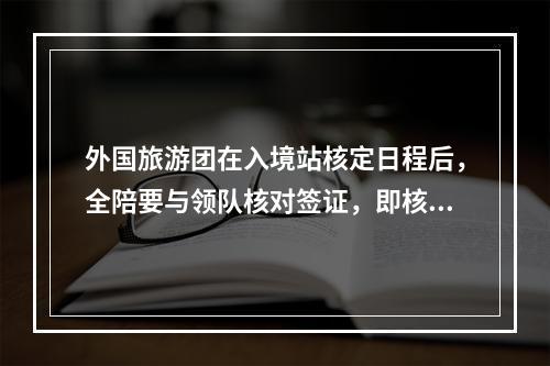 外国旅游团在入境站核定日程后，全陪要与领队核对签证，即核对