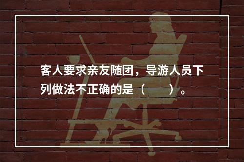 客人要求亲友随团，导游人员下列做法不正确的是（　　）。