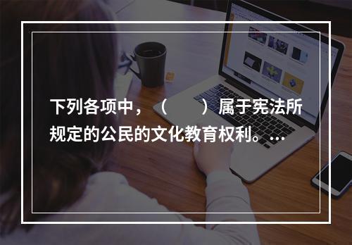 下列各项中，（　　）属于宪法所规定的公民的文化教育权利。[