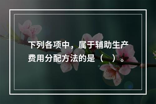 下列各项中，属于辅助生产费用分配方法的是（　）。