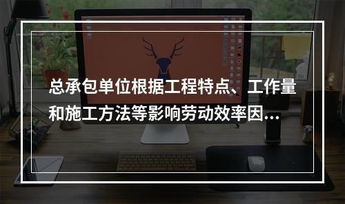 总承包单位根据工程特点、工作量和施工方法等影响劳动效率因素，