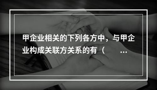 甲企业相关的下列各方中，与甲企业构成关联方关系的有（  ）。