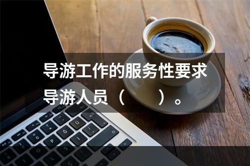 导游工作的服务性要求导游人员（　　）。