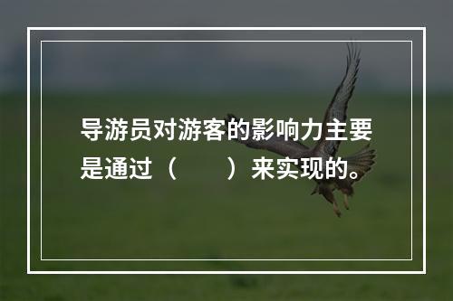 导游员对游客的影响力主要是通过（　　）来实现的。