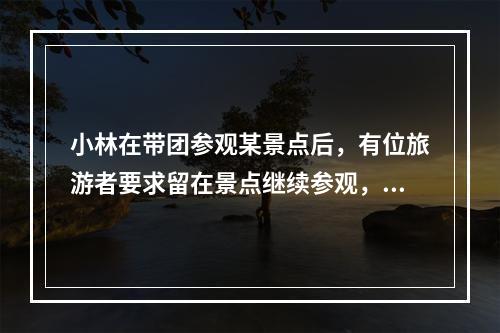 小林在带团参观某景点后，有位旅游者要求留在景点继续参观，之