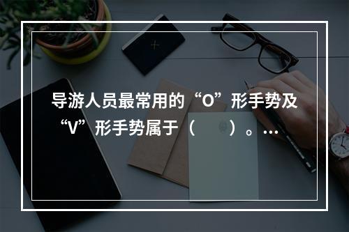 导游人员最常用的“O”形手势及“V”形手势属于（　　）。[