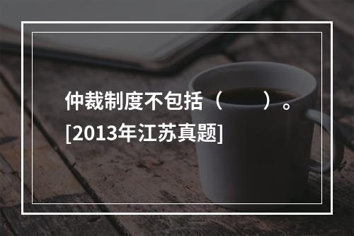 仲裁制度不包括（　　）。[2013年江苏真题]